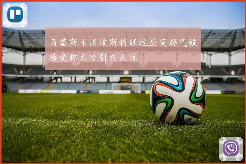 马雷斯卡谈埃斯特旺适应英超气候感受称太冷引发关注