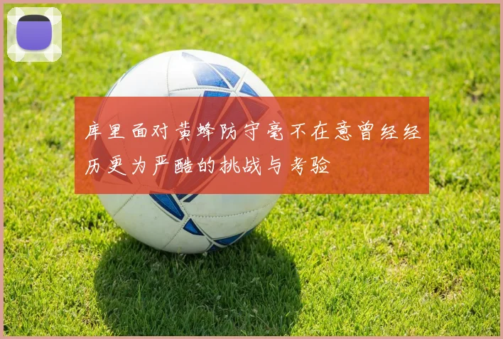 库里面对黄蜂防守毫不在意曾经经历更为严酷的挑战与考验
