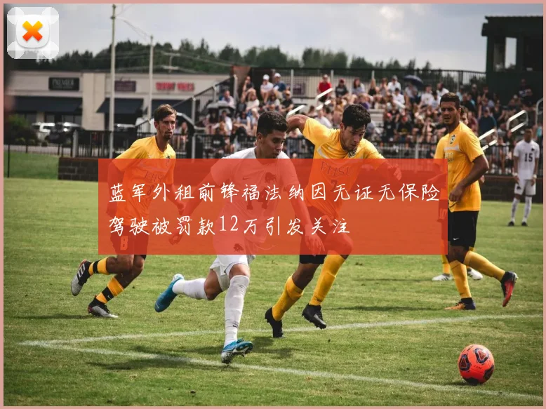 蓝军外租前锋福法纳因无证无保险驾驶被罚款12万引发关注