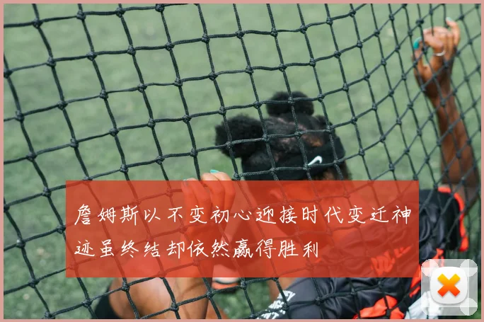 詹姆斯以不变初心迎接时代变迁神迹虽终结却依然赢得胜利