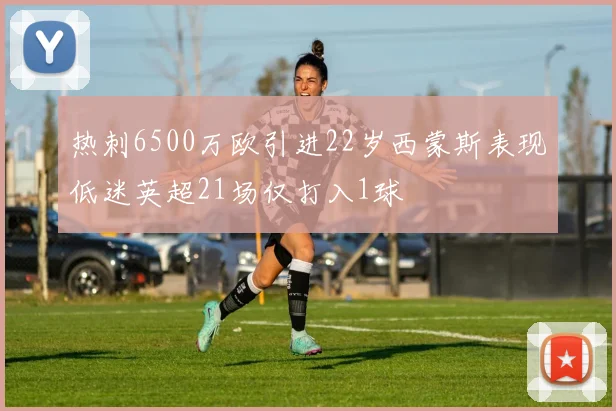 热刺6500万欧引进22岁西蒙斯表现低迷英超21场仅打入1球