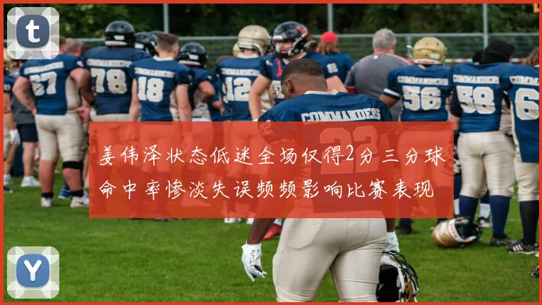 姜伟泽状态低迷全场仅得2分三分球命中率惨淡失误频频影响比赛表现