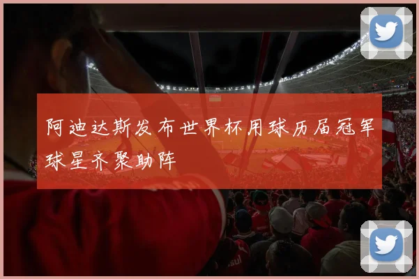 阿迪达斯发布世界杯用球历届冠军球星齐聚助阵