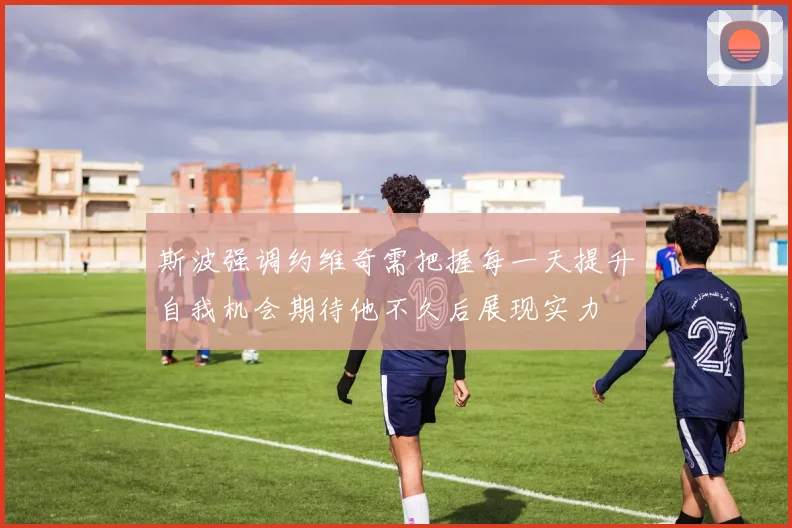 斯波强调约维奇需把握每一天提升自我机会期待他不久后展现实力