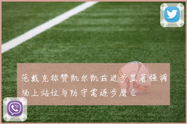 范戴克称赞凯尔凯兹进步显著强调场上站位与防守需逐步磨合