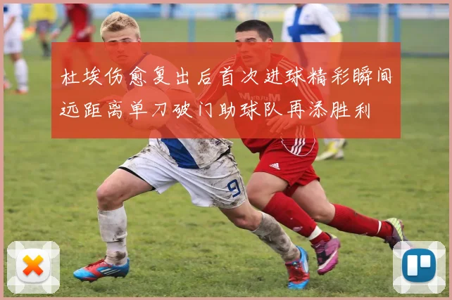 杜埃伤愈复出后首次进球精彩瞬间远距离单刀破门助球队再添胜利
