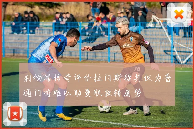 利物浦传奇评价拉门斯称其仅为普通门将难以助曼联扭转局势