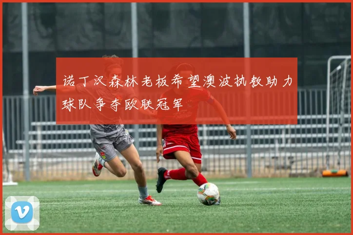 诺丁汉森林老板希望澳波执教助力球队争夺欧联冠军