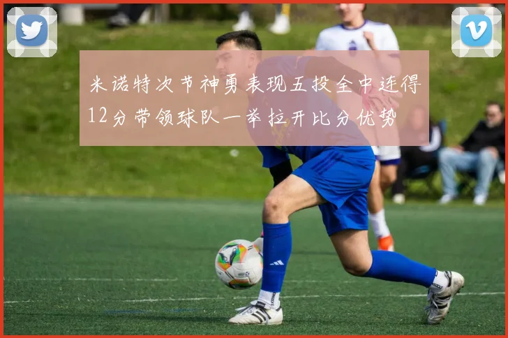 米诺特次节神勇表现五投全中连得12分带领球队一举拉开比分优势