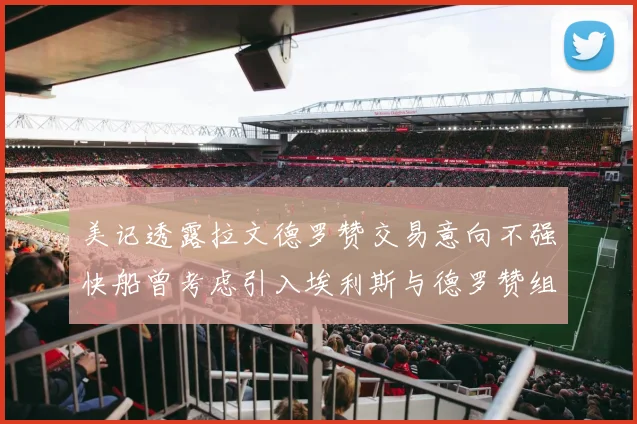 美记透露拉文德罗赞交易意向不强快船曾考虑引入埃利斯与德罗赞组合