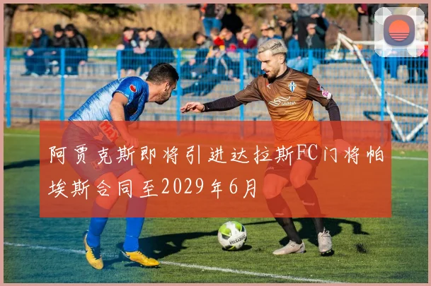 阿贾克斯即将引进达拉斯FC门将帕埃斯合同至2029年6月