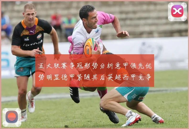 五大联赛争冠形势分析意甲领先优势明显德甲紧随其后英超西甲竞争激烈