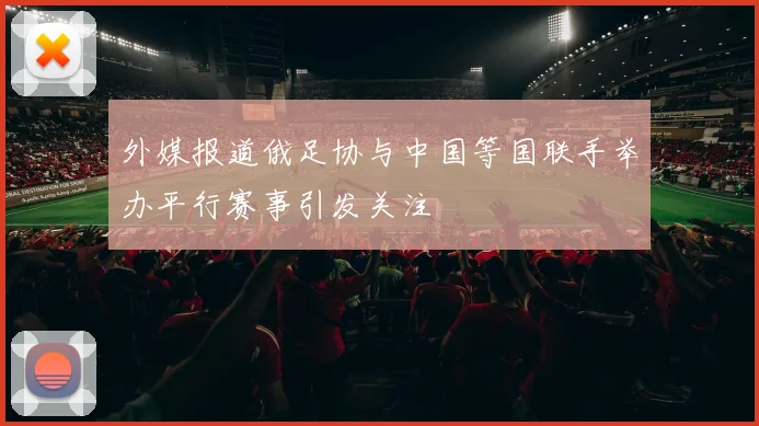 外媒报道俄足协与中国等国联手举办平行赛事引发关注
