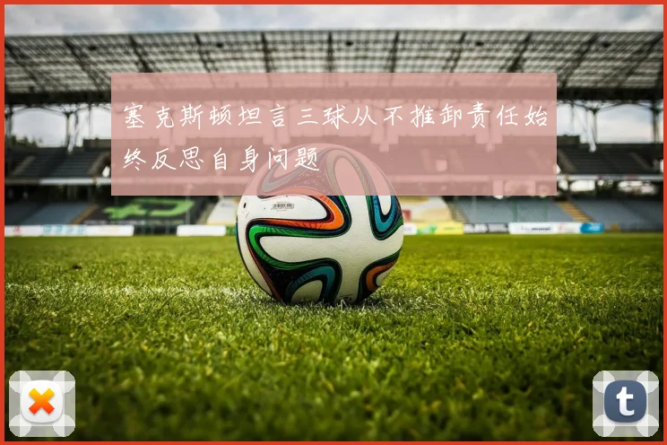 塞克斯顿坦言三球从不推卸责任始终反思自身问题