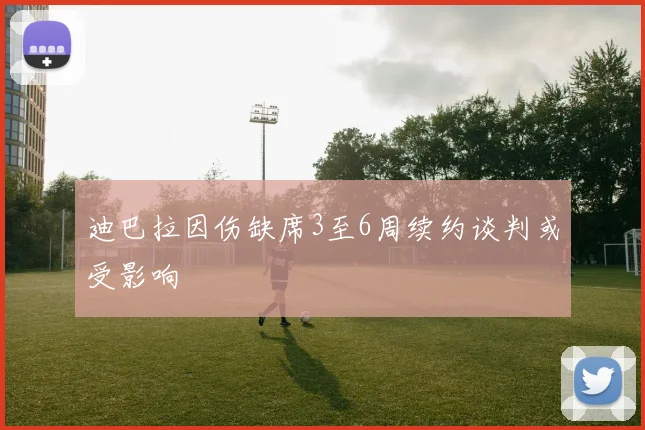 迪巴拉因伤缺席3至6周续约谈判或受影响