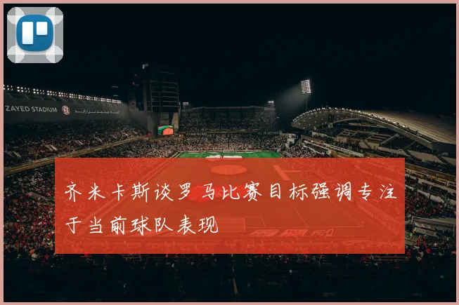 齐米卡斯谈罗马比赛目标强调专注于当前球队表现