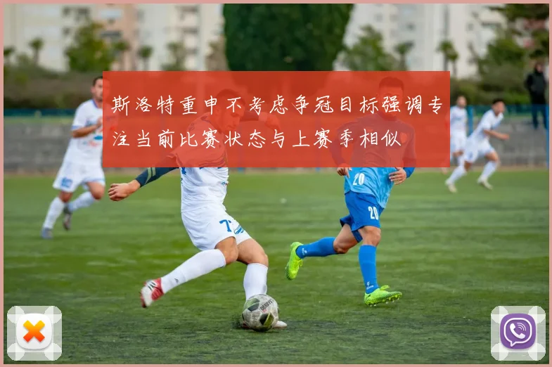 斯洛特重申不考虑争冠目标强调专注当前比赛状态与上赛季相似