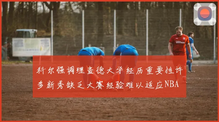 科尔强调理查德大学经历重要性许多新秀缺乏大赛经验难以适应NBA