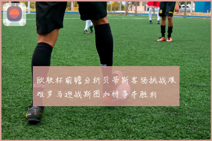 欧联杯前瞻分析贝蒂斯客场挑战艰难罗马迎战斯图加特争夺胜利