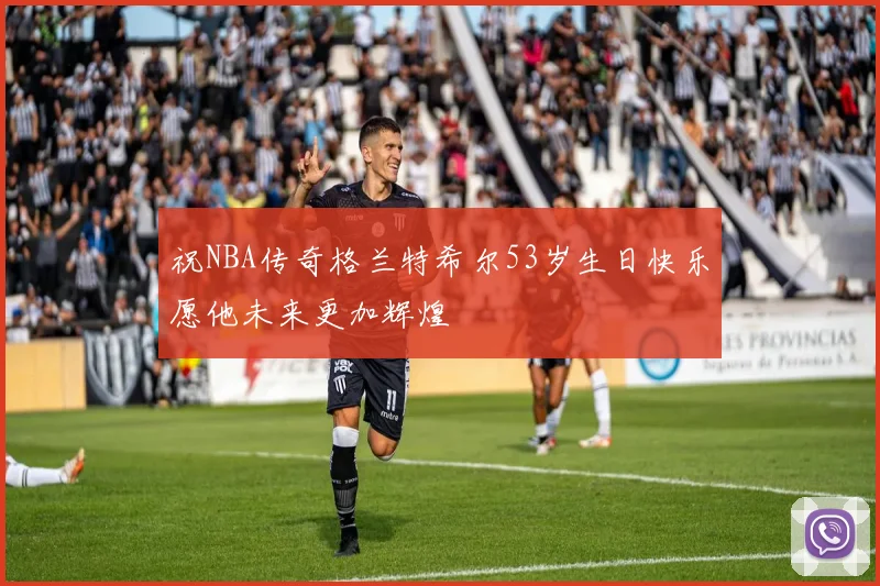 祝NBA传奇格兰特希尔53岁生日快乐愿他未来更加辉煌