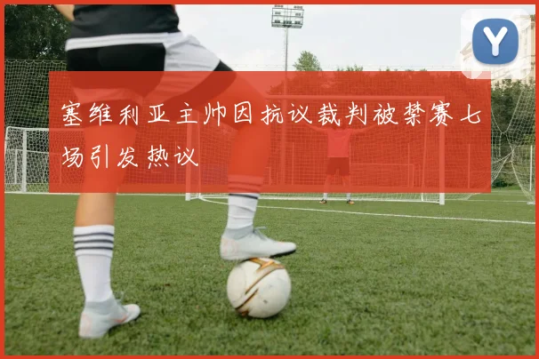塞维利亚主帅因抗议裁判被禁赛七场引发热议