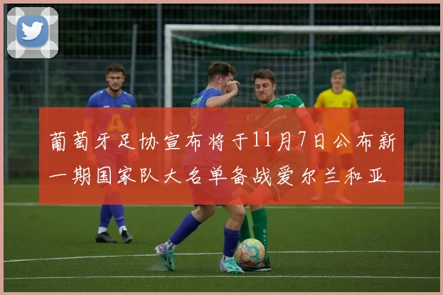 葡萄牙足协宣布将于11月7日公布新一期国家队大名单备战爱尔兰和亚美尼亚