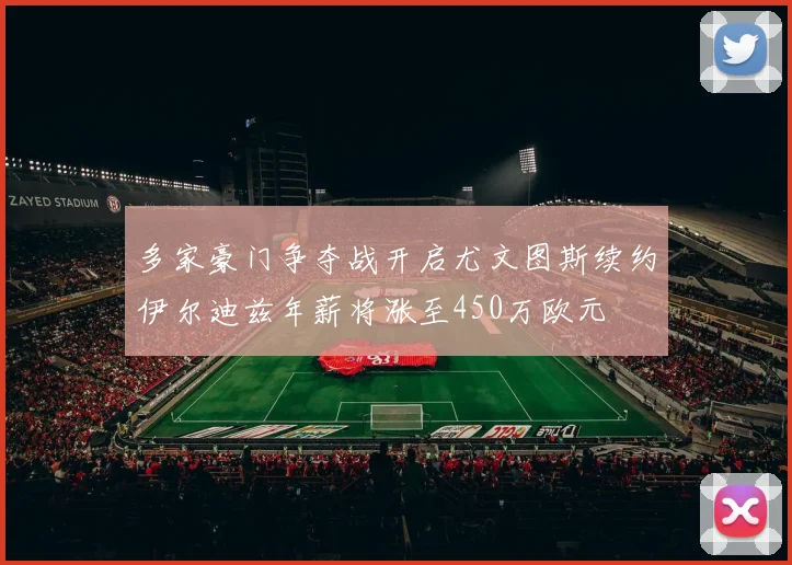 多家豪门争夺战开启尤文图斯续约伊尔迪兹年薪将涨至450万欧元