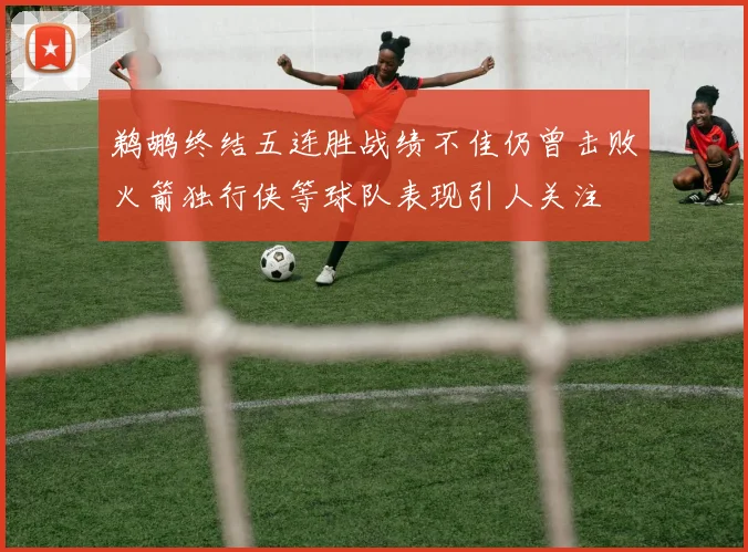 鹈鹕终结五连胜战绩不佳仍曾击败火箭独行侠等球队表现引人关注