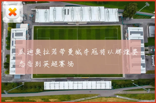 瓜迪奥拉若带曼城夺冠将以辉煌姿态告别英超赛场