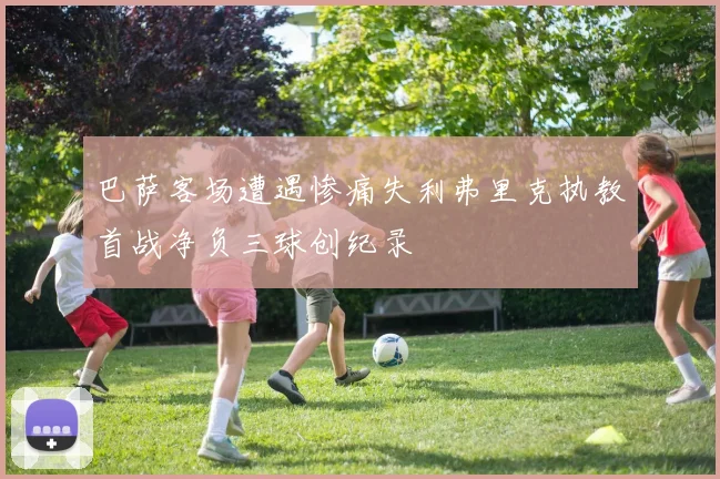 巴萨客场遭遇惨痛失利弗里克执教首战净负三球创纪录