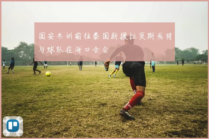 国安冬训前往泰国新援拉莫斯或将与球队在海口会合