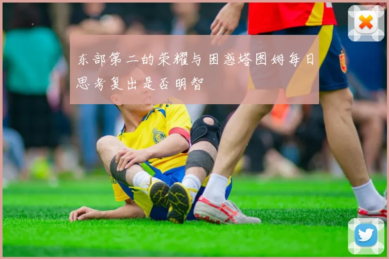 东部第二的荣耀与困惑塔图姆每日思考复出是否明智