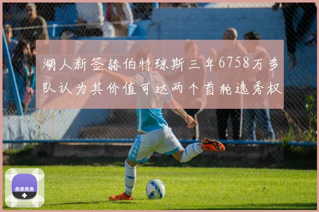 湖人新签赫伯特琼斯三年6758万多队认为其价值可达两个首轮选秀权