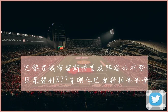 巴黎客战布雷斯特首发阵容公布登贝莱替补K77李刚仁巴尔科拉齐齐登场