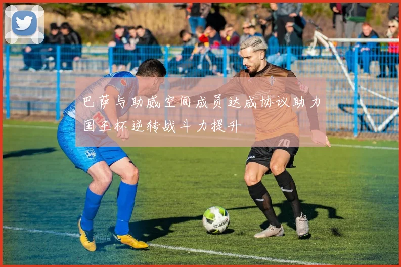 巴萨与助威空间成员达成协议助力国王杯逆转战斗力提升