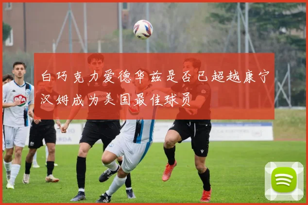 白巧克力爱德华兹是否已超越康宁汉姆成为美国最佳球员