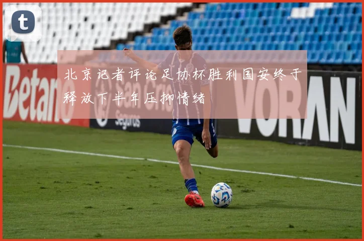 北京记者评论足协杯胜利国安终于释放下半年压抑情绪