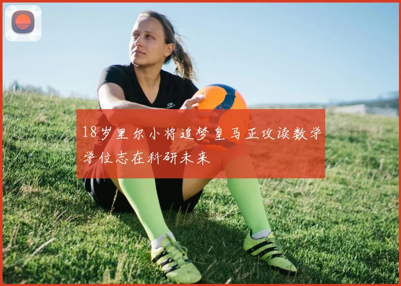 18岁里尔小将追梦皇马正攻读数学学位志在科研未来
