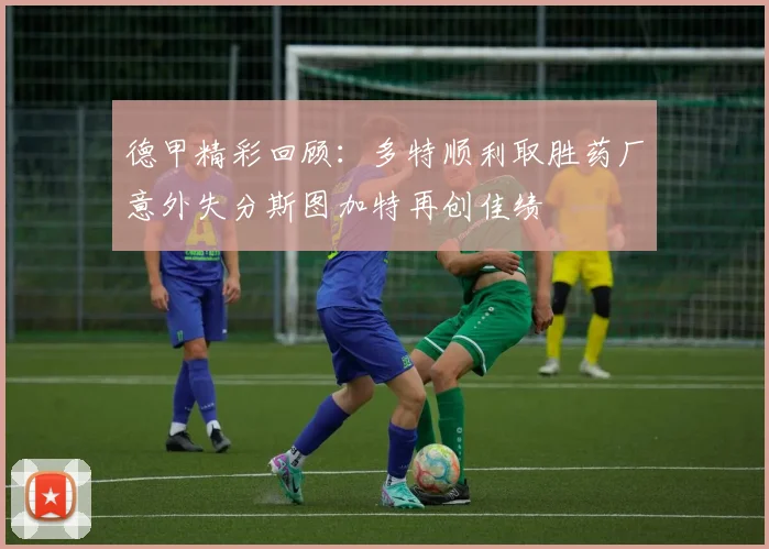 德甲精彩回顾：多特顺利取胜药厂意外失分斯图加特再创佳绩