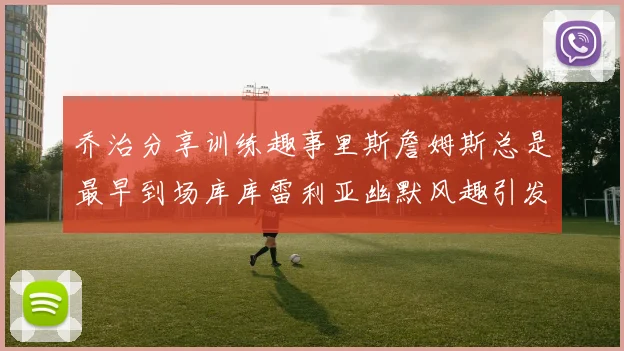 乔治分享训练趣事里斯詹姆斯总是最早到场库库雷利亚幽默风趣引发笑声