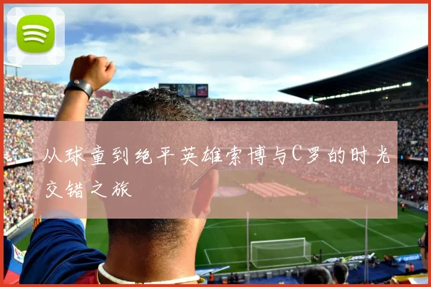 从球童到绝平英雄索博与C罗的时光交错之旅