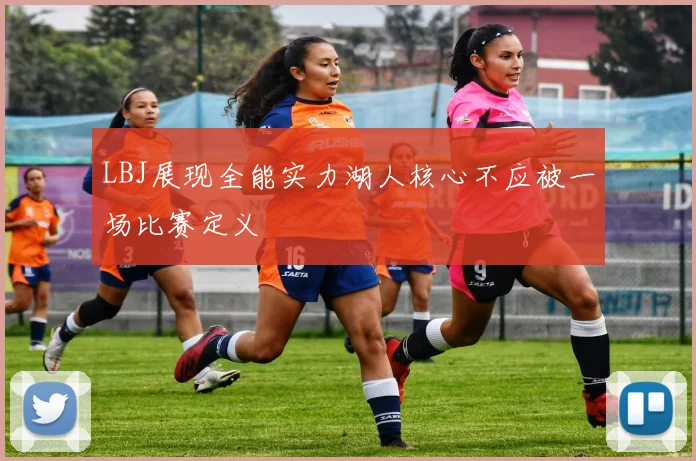 LBJ展现全能实力湖人核心不应被一场比赛定义