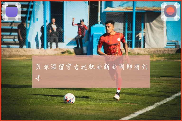 贝尔温留守吉达联合新合同即将到手