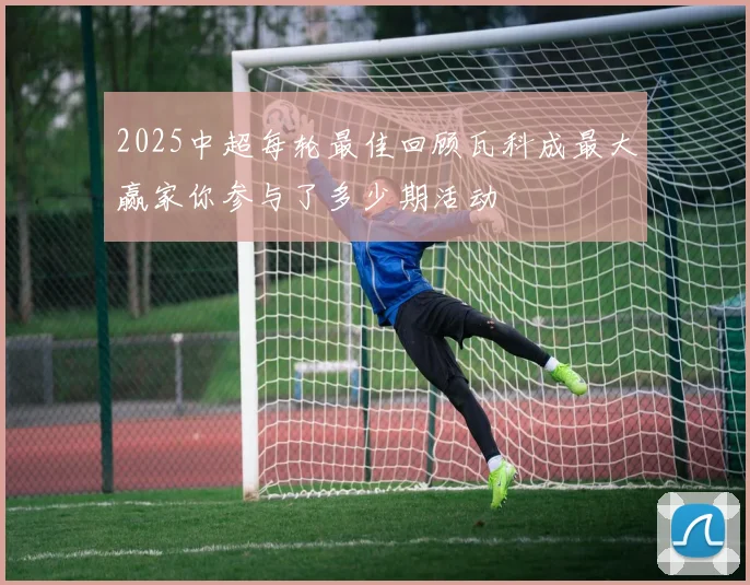 2025中超每轮最佳回顾瓦科成最大赢家你参与了多少期活动